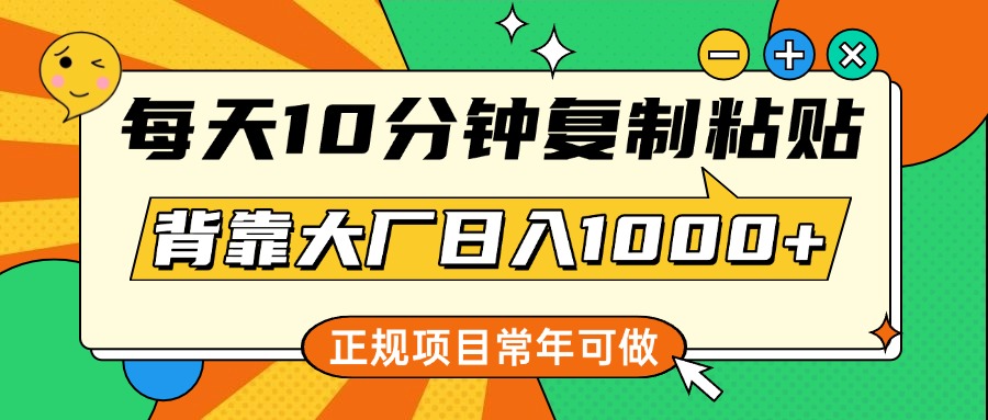 每天10分钟，复制粘贴，背靠大厂日入1000+，正规项目，常年可做-项目网资源站