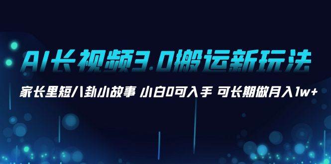 AI长视频3.0搬运新玩法 家长里短八卦小故事 小白0可入手 可长期做月入1w+-项目网资源站