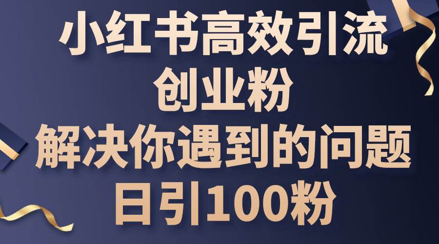 小红书高效引流创业粉，解决你遇到的问题，日引100粉-项目网资源站