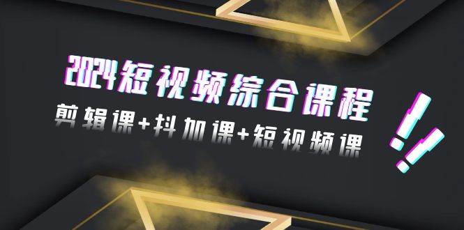2024短视频综合课程，剪辑课+抖加课+短视频课（48节）-项目网资源站