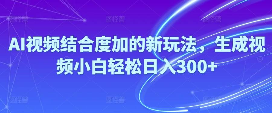 Ai视频结合度加的新玩法,生成视频小白轻松日入300+-项目网资源站