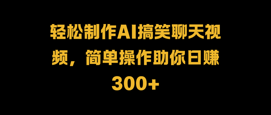 轻松制作AI搞笑聊天视频，简单操作助你日赚300+-项目网资源站