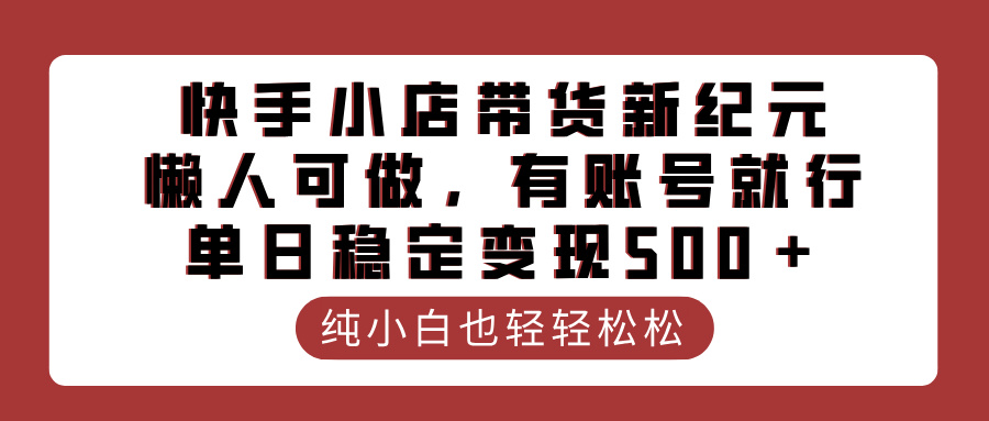 快手小店带货新纪元，懒人可做，有账号就行，单日稳定变现500＋-项目网资源站