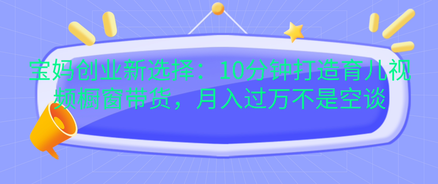 宝妈创业新选择：10分钟打造育儿视频橱窗带货，月入过万不是空谈-项目网资源站