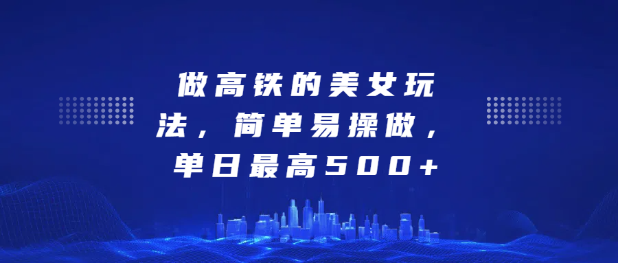 做高铁的美女玩法，简单易操做，单日最高500+-项目网资源站