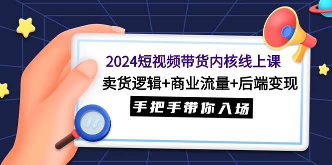 2024短视频带货内核线上课：卖货逻辑+商业流量+后端变现，手把手带你入场-项目网资源站