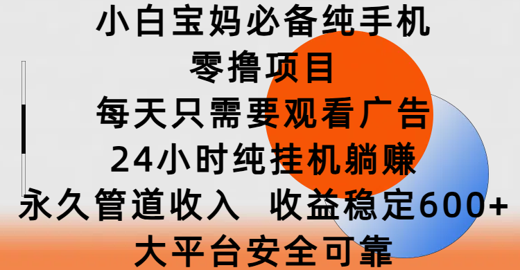 小白宝妈必备纯手机零撸项目，每天只需要观看广告，24小时纯挂机躺赚，永久管道收入，收益稳定600+，大平台安全可靠-项目网资源站