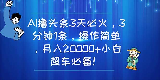 AI撸头条3天必火，3分钟1条，操作简单，月入20000+小白超车必备！-项目网资源站