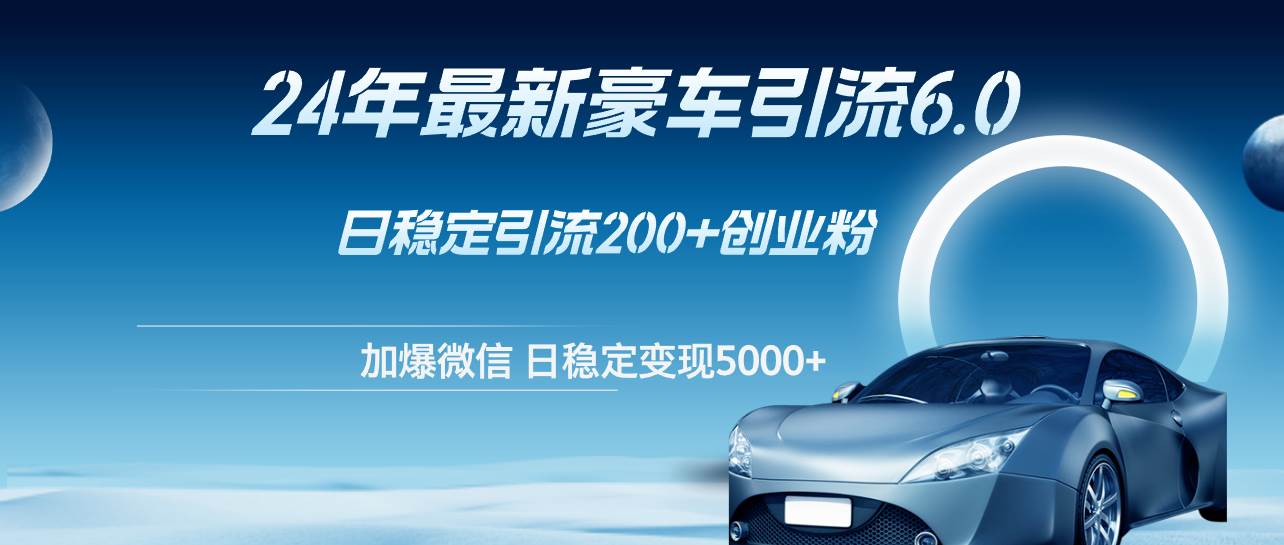 24年最新豪车引流6.0，日引500+创业粉，日稳定变现5000+-项目网资源站