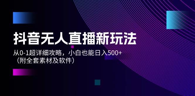 抖音无人直播新玩法，从0-1超详细攻略，小白也能日入500+（附全套素材…-项目网资源站