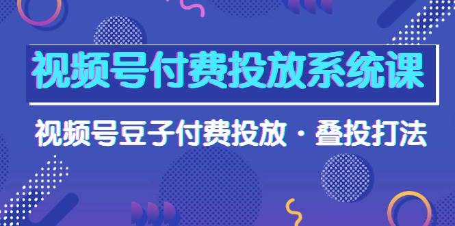 视频号付费投放系统课，视频号豆子付费投放·叠投打法（高清视频课）-项目网资源站