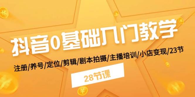 抖音0基础入门教学 注册/养号/定位/剪辑/剧本拍摄/主播培训/小店变现/28节-项目网资源站