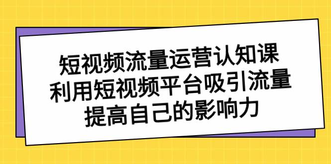 短视频流量-运营认知课，利用短视频平台吸引流量，提高自己的影响力-项目网资源站