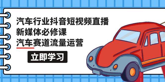 汽车行业 抖音短视频-直播新媒体必修课，汽车赛道流量运营（118节课）-项目网资源站