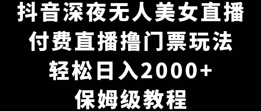 抖音深夜无人美女直播，付费直播撸门票玩法，轻松日入2000+，保姆级教程-项目网资源站