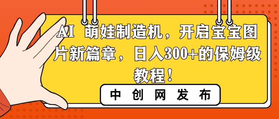 AI 萌娃制造机，开启宝宝图片新篇章，日入300+的保姆级教程！-项目网资源站