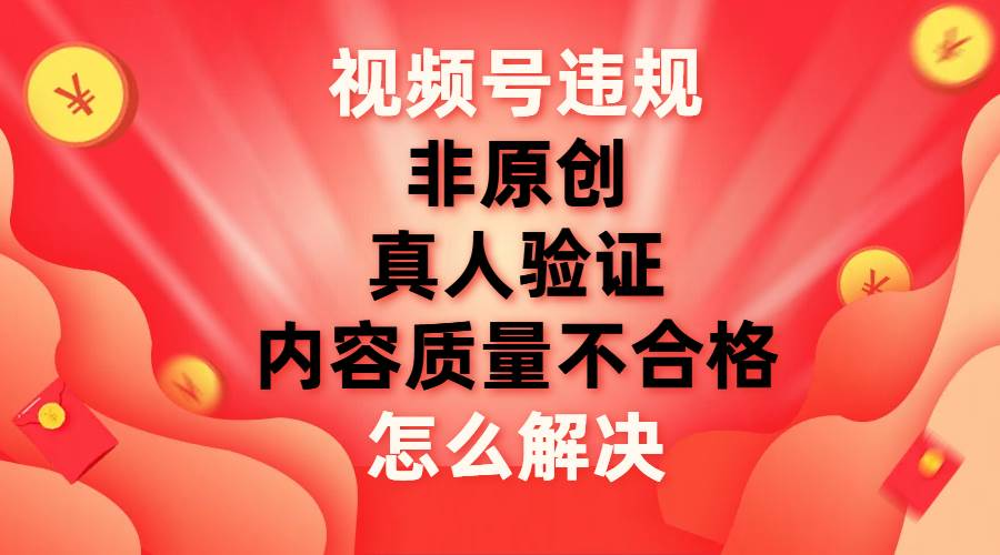 最新视频号【非原创，内容质量不合格，真人验证】违规怎么解决-项目网资源站