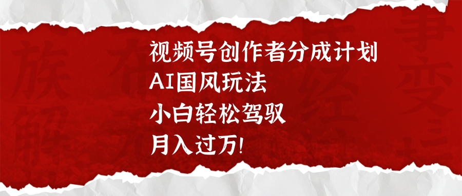 视频号创作者分成计划，AI国风玩法，小白轻松驾驭，月入过万！-项目网资源站
