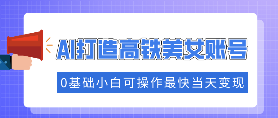 抓住流量密码快速涨粉，AI打造高铁美女账号，0基础小白可操作最快当天变现-项目网资源站