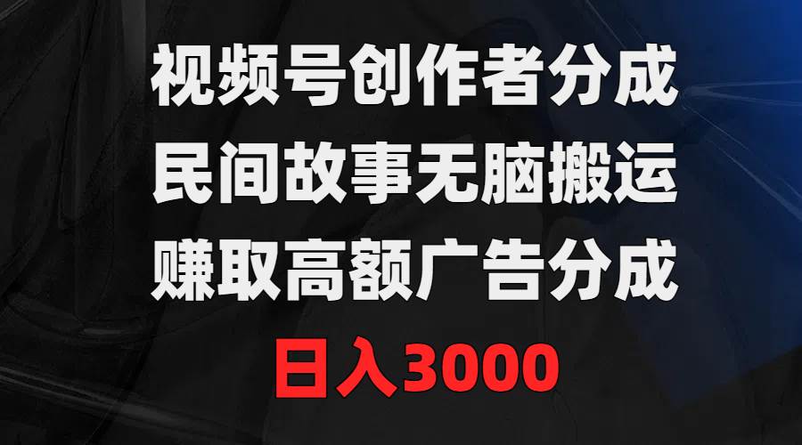 视频号创作者分成，民间故事无脑搬运，赚取高额广告分成，日入3000-项目网资源站