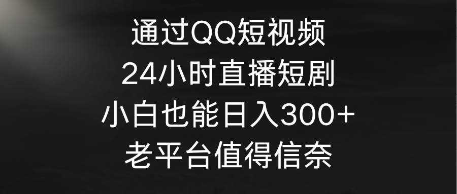 通过QQ短视频、24小时直播短剧，小白也能日入300+，老平台值得信奈-项目网资源站