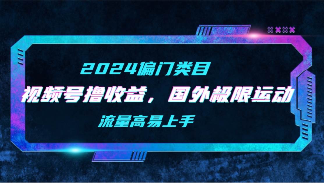 【2024偏门类目】视频号撸收益，二创国外极限运动视频锦集，流量高易上手-项目网资源站