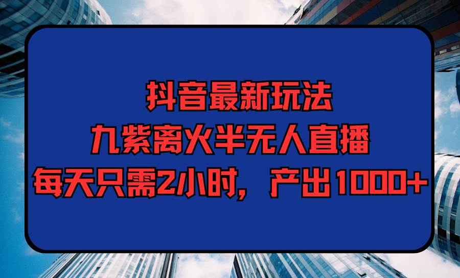 抖音最新玩法，九紫离火半无人直播，每天只需2小时，产出1000+-项目网资源站