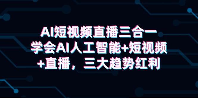 AI短视频直播三合一，学会AI人工智能+短视频+直播，三大趋势红利-项目网资源站