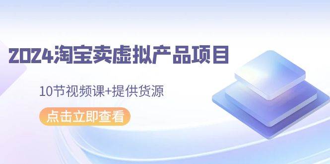 2024淘宝卖虚拟产品项目，10节视频课+提供货源-项目网资源站