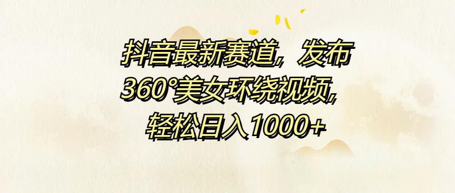 抖音最新赛道，发布360°美女环绕视频，轻松日入1000+-项目网资源站