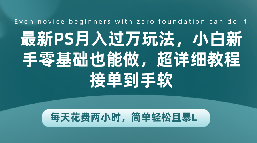 最新PS月入过万玩法，小白新手零基础也能做，超详细教程接单到手软，每天花费两小时，简单轻松且暴L-项目网资源站
