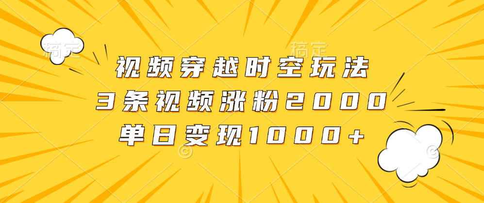 视频穿越时空玩法，3条视频涨粉2000，单日变现1000+-项目网资源站