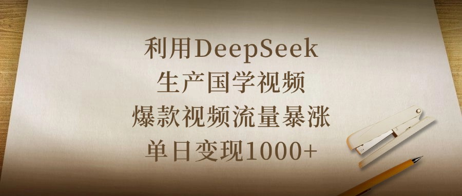 利用DeepSeek生产国学视频，爆款视频流量暴涨，单日变现1000+-项目网资源站