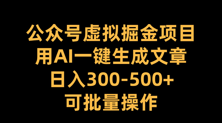 公众号虚拟掘金项目，用AI一键生成文章，日入300-500+可批量操作-项目网资源站