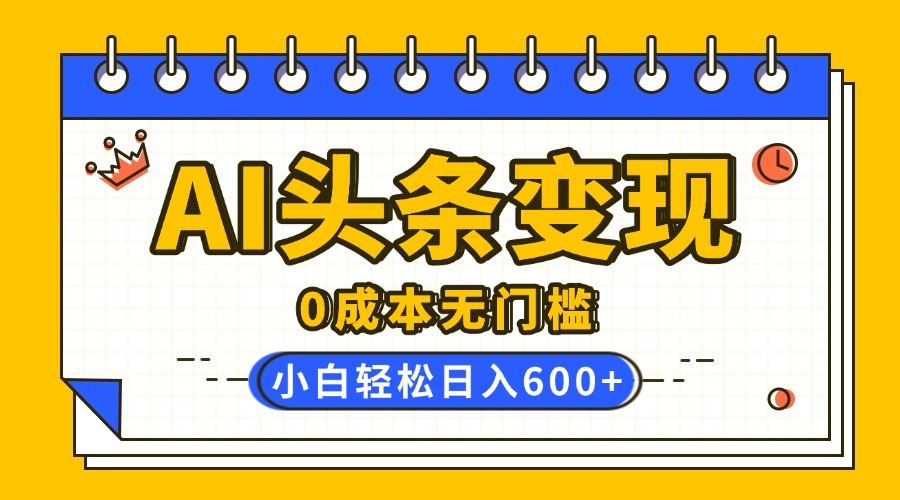 AI头条变现，0成本无门槛，简单复制粘贴，有手就行，小白轻松上手，日收益轻松600+-项目网资源站