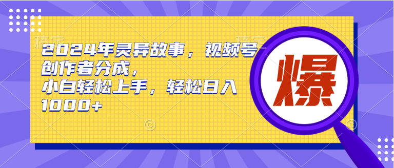 2024年灵异故事，视频号创作者分成，小白轻松上手，轻松日入1000+-项目网资源站