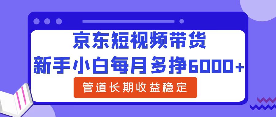 新手小白每月多挣6000+京东短视频带货，可管道长期稳定收益-项目网资源站