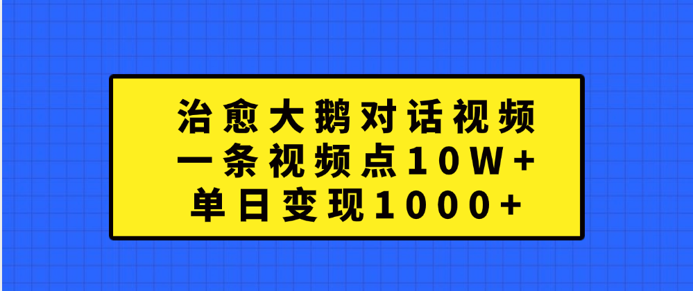 治愈大鹅对话一条视频点赞 10W+，单日变现1000+-项目网资源站