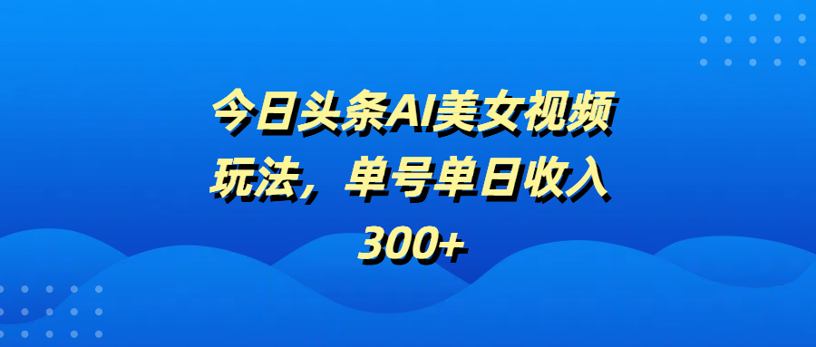今日头条AI美女视频玩法，单号单日收入300+-项目网资源站