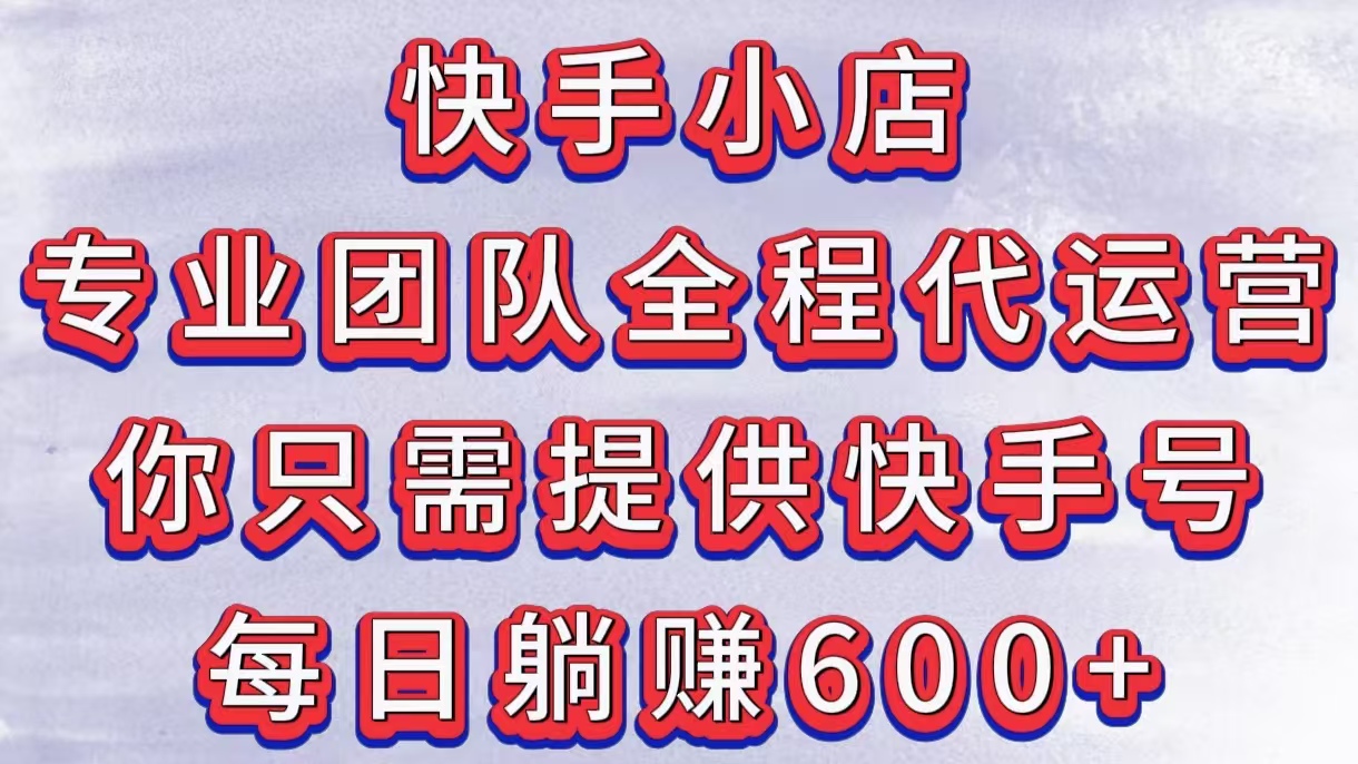 快手小店，专业团队全程代运营，你只需提供快手号，每日躺赚600+-项目网资源站