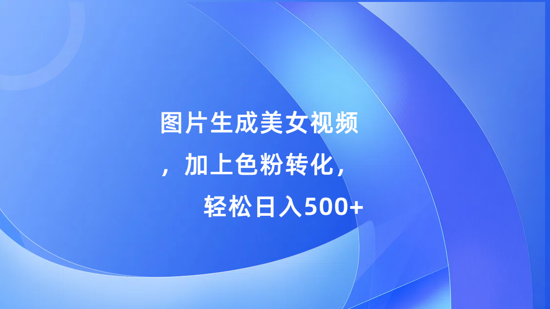 图片生成美女视频，加上s粉转化，轻松日入500+-项目网资源站