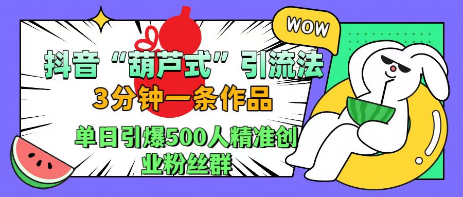抖音“葫芦式”引流法，三分钟一条作品，单日引爆抖音500人精准创业粉丝群-项目网资源站