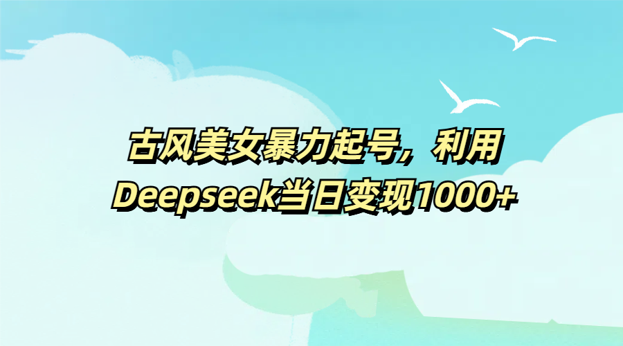 古风美女暴力起号，利用Deepseek当日变现1000+-项目网资源站