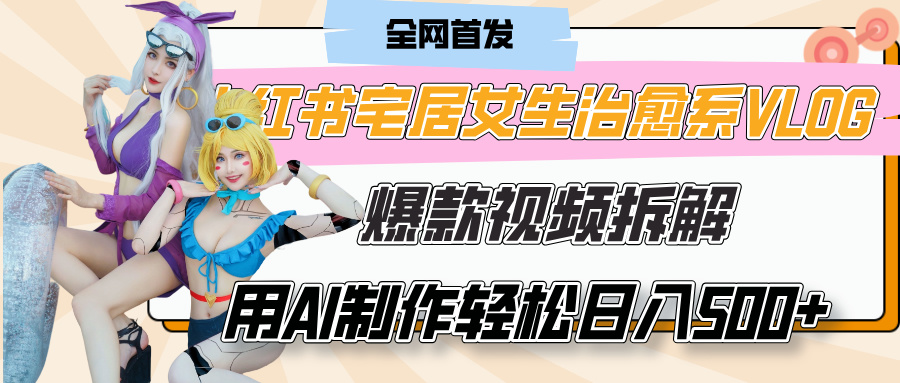 小红书宅居女生治愈系VLOG爆款视频拆解，用AI制作也能轻松日入500+，有手就行！-项目网资源站