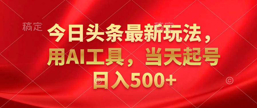 今日头条最新玩法，利用AI工具，当天起号日入500+-项目网资源站