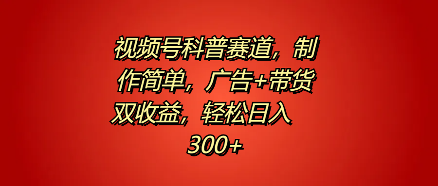 视频号科普赛道，制作简单，广告+带货双收益，轻松日入300+-项目网资源站