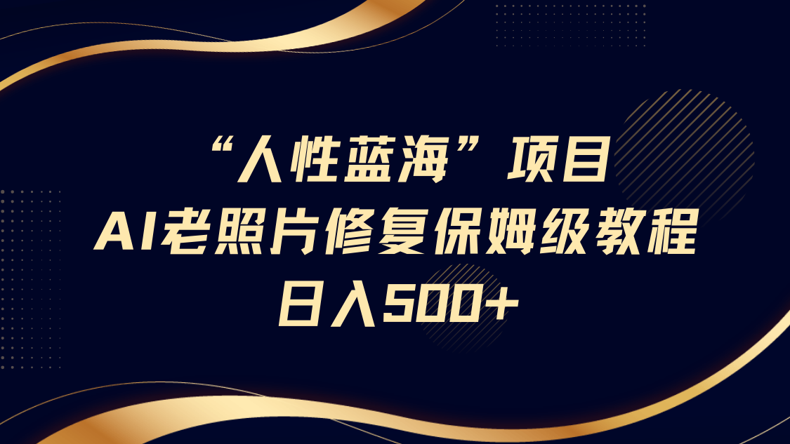 “人性蓝海”AI老照片修复项目保姆级教程，长期复购，轻松日入500+-项目网资源站
