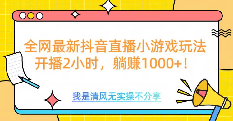 全网首发！抖音直播小游戏全新玩法来袭，仅开播 2 小时，就能轻松躺赚 1000+！-项目网资源站