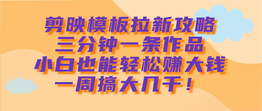 剪映模板拉新攻略，三分钟一条作品，小白也能轻松赚大钱，一周搞大几千！-项目网资源站