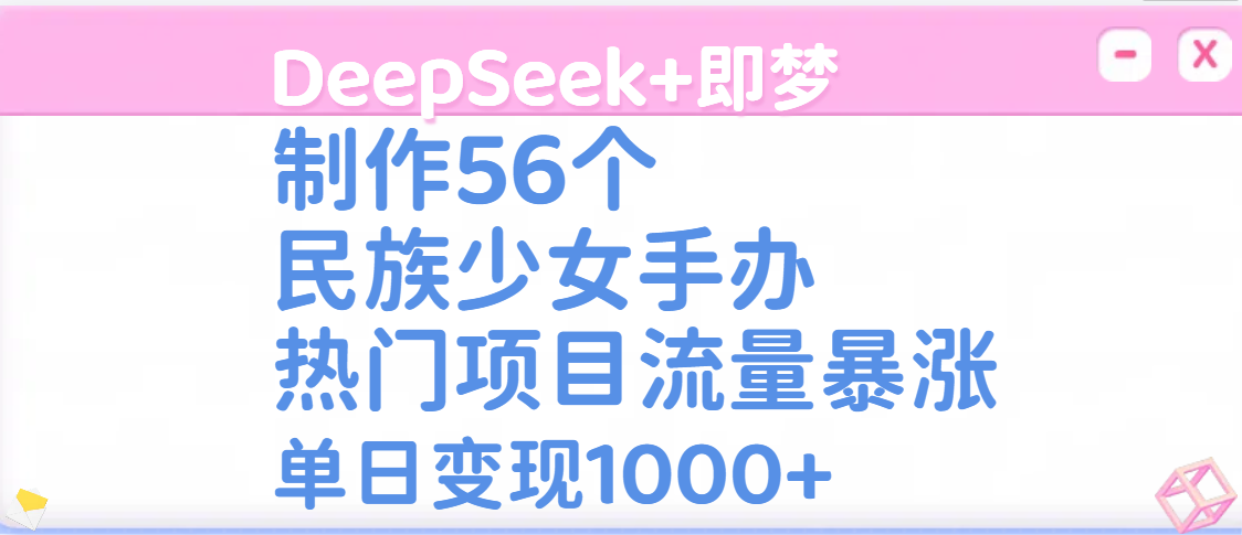 DeepSeek+即梦制作56个民族少女手办，热门项目流量暴涨，单日变现1000+-项目网资源站